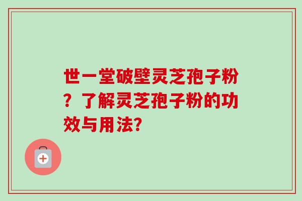 世一堂破壁灵芝孢子粉？了解灵芝孢子粉的功效与用法？