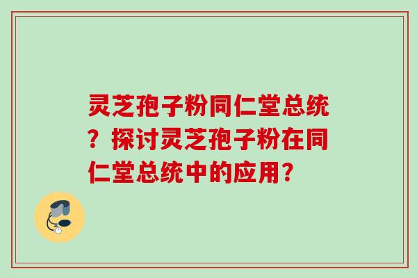 灵芝孢子粉同仁堂总统？探讨灵芝孢子粉在同仁堂总统中的应用？