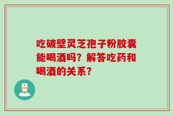 吃破壁灵芝孢子粉胶囊能喝酒吗？解答吃药和喝酒的关系？