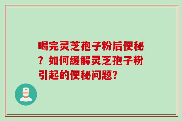 喝完灵芝孢子粉后便秘？如何缓解灵芝孢子粉引起的便秘问题？