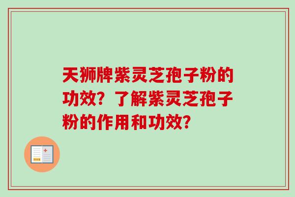 天狮牌紫灵芝孢子粉的功效？了解紫灵芝孢子粉的作用和功效？