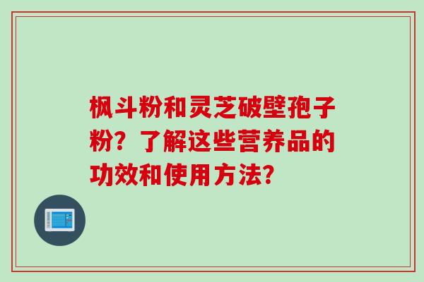 枫斗粉和灵芝破壁孢子粉？了解这些营养品的功效和使用方法？