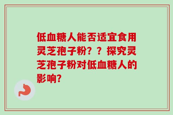低血糖人能否适宜食用灵芝孢子粉？？探究灵芝孢子粉对低血糖人的影响？