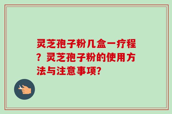 灵芝孢子粉几盒一疗程?灵芝孢子粉的使用方法与注意事项? 灵芝孢子粉几盒一疗程?灵芝孢子粉的使用方法与注意事项?