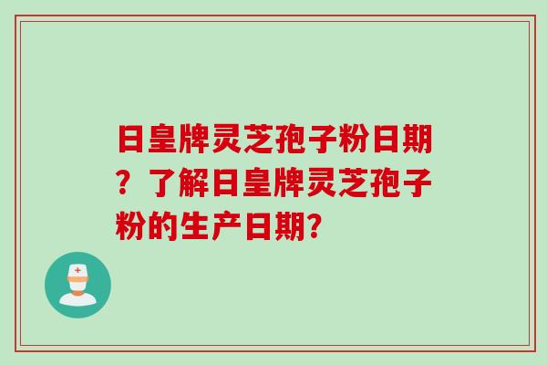 日皇牌灵芝孢子粉日期？了解日皇牌灵芝孢子粉的生产日期？