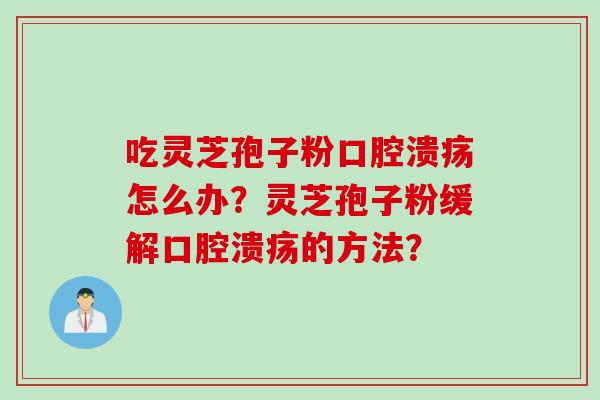 吃灵芝孢子粉口腔溃疡怎么办？灵芝孢子粉缓解口腔溃疡的方法？
