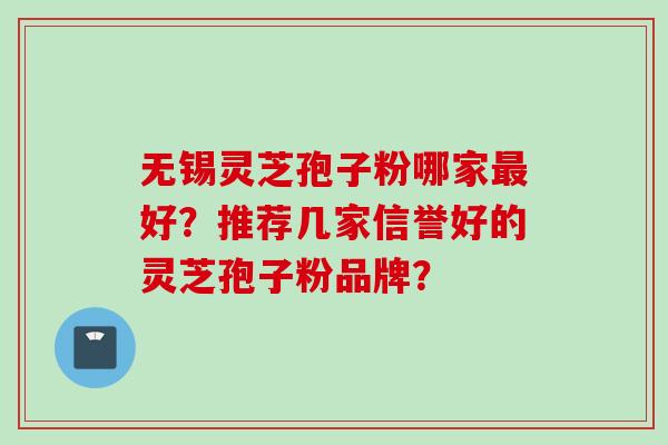 无锡灵芝孢子粉哪家最好？推荐几家信誉好的灵芝孢子粉品牌？