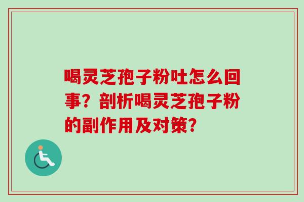 喝灵芝孢子粉吐怎么回事?剖析喝灵芝孢子粉的副作用及对策? 喝灵芝孢子粉吐怎么回事?剖析喝灵芝孢子粉的副作用及对策?
