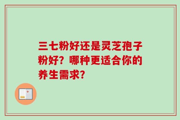 三七粉好还是灵芝孢子粉好？哪种更适合你的养生需求？