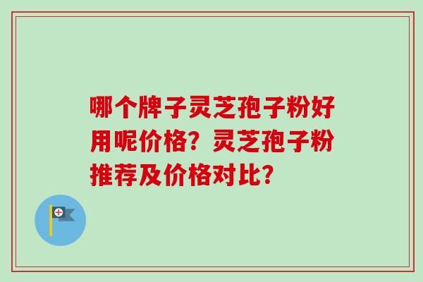 哪个牌子灵芝孢子粉好用呢价格？灵芝孢子粉推荐及价格对比？