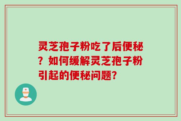 灵芝孢子粉吃了后便秘？如何缓解灵芝孢子粉引起的便秘问题？