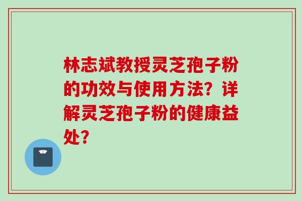 林志斌教授灵芝孢子粉的功效与使用方法？详解灵芝孢子粉的健康益处？