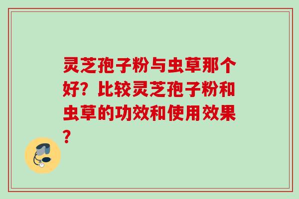 灵芝孢子粉与虫草那个好？比较灵芝孢子粉和虫草的功效和使用效果？