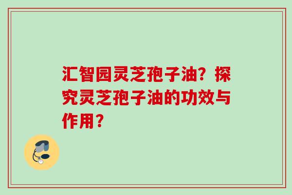 汇智园灵芝孢子油？探究灵芝孢子油的功效与作用？