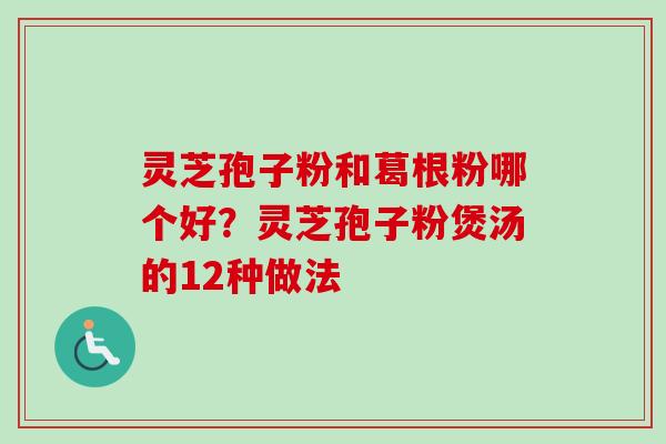 灵芝孢子粉和葛根粉哪个好？灵芝孢子粉煲汤的12种做法