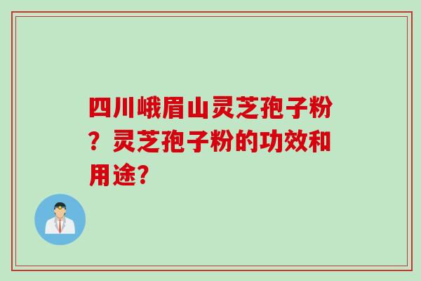四川峨眉山灵芝孢子粉？灵芝孢子粉的功效和用途？