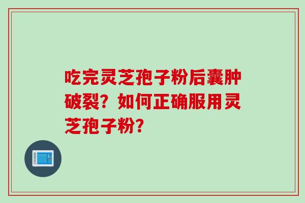 吃完灵芝孢子粉后囊肿破裂？如何正确服用灵芝孢子粉？