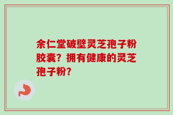 余仁堂破壁灵芝孢子粉胶囊？拥有健康的灵芝孢子粉？