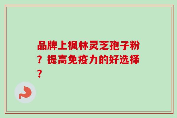 品牌上枫林灵芝孢子粉？提高免疫力的好选择？