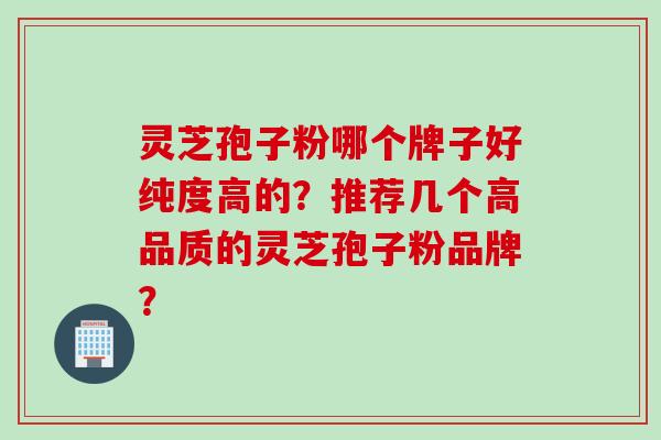 灵芝孢子粉哪个牌子好纯度高的？推荐几个高品质的灵芝孢子粉品牌？