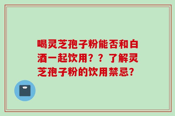 喝灵芝孢子粉能否和白酒一起饮用??了解灵芝孢子粉的饮用禁忌? 喝灵芝孢子粉能否和白酒一起饮用??了解灵芝孢子粉的饮用禁忌?