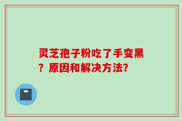 灵芝孢子粉吃了手变黑？原因和解决方法？