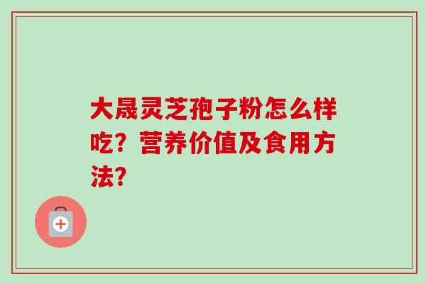 大晟灵芝孢子粉怎么样吃？营养价值及食用方法？