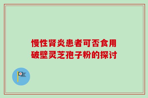 慢性肾炎患者可否食用破壁灵芝孢子粉的探讨
