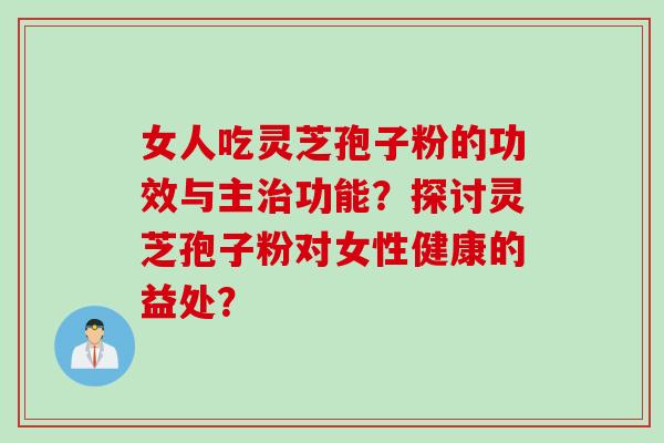 女人吃灵芝孢子粉的功效与主治功能？探讨灵芝孢子粉对女性健康的益处？