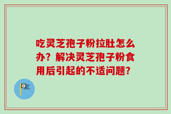 吃灵芝孢子粉拉肚怎么办？解决灵芝孢子粉食用后引起的不适问题？