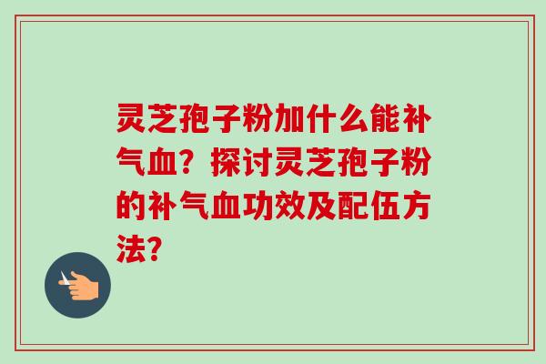 灵芝孢子粉加什么能补气血？探讨灵芝孢子粉的补气血功效及配伍方法？
