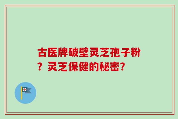 古医牌破壁灵芝孢子粉？灵芝保健的秘密？