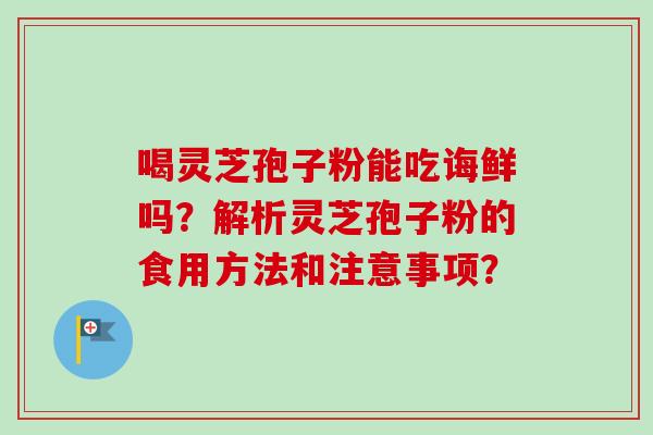 喝灵芝孢子粉能吃诲鲜吗？解析灵芝孢子粉的食用方法和注意事项？