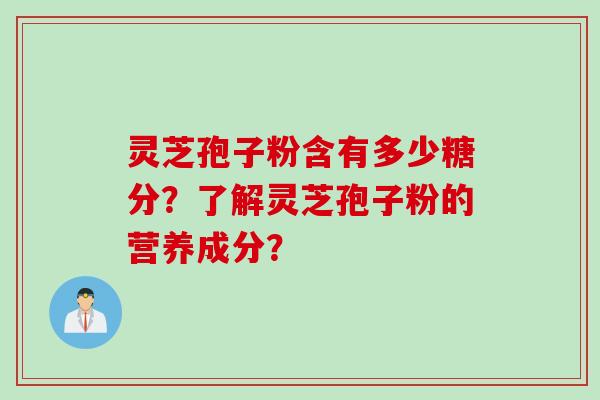 灵芝孢子粉含有多少糖分？了解灵芝孢子粉的营养成分？