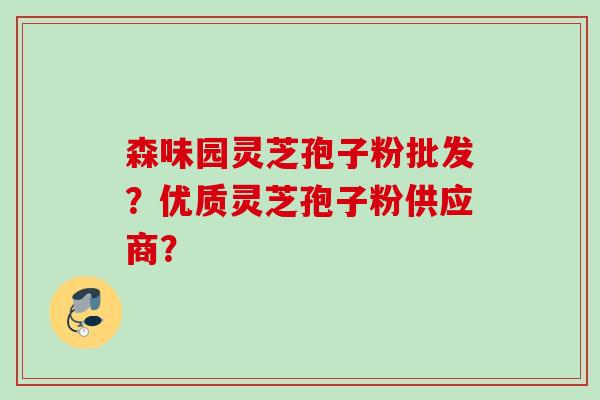 森味园灵芝孢子粉批发？优质灵芝孢子粉供应商？