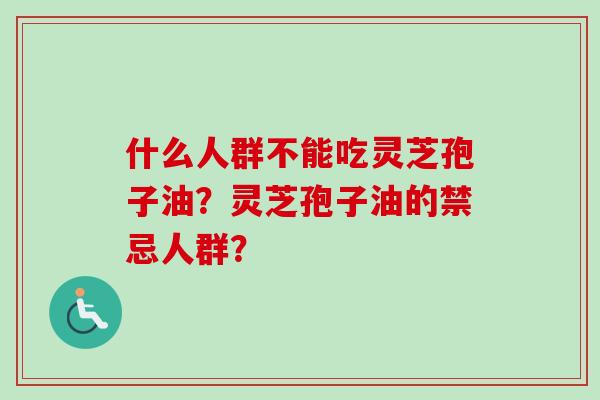 什么人群不能吃灵芝孢子油？灵芝孢子油的禁忌人群？