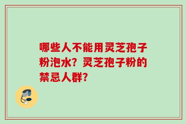 哪些人不能用灵芝孢子粉泡水？灵芝孢子粉的禁忌人群？