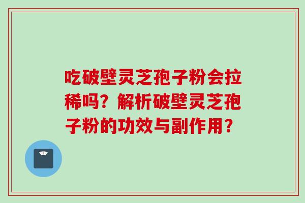 吃破壁灵芝孢子粉会拉稀吗？解析破壁灵芝孢子粉的功效与副作用？