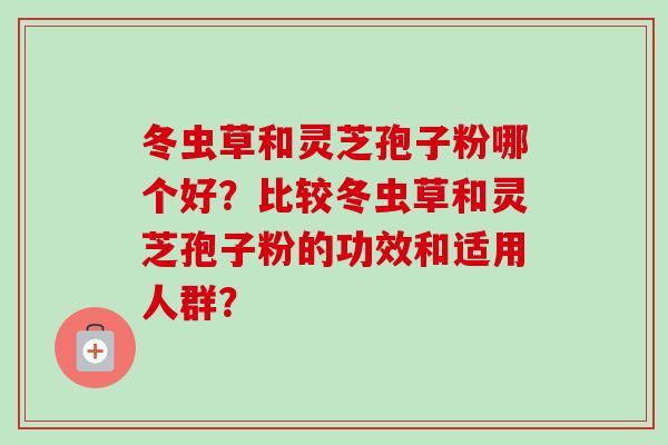 冬虫草和灵芝孢子粉哪个好?比较冬虫草和灵芝孢子粉的功效和适用人群? 冬虫草和灵芝孢子粉哪个好?比较冬虫草和灵芝孢子粉的功效和适用人群?