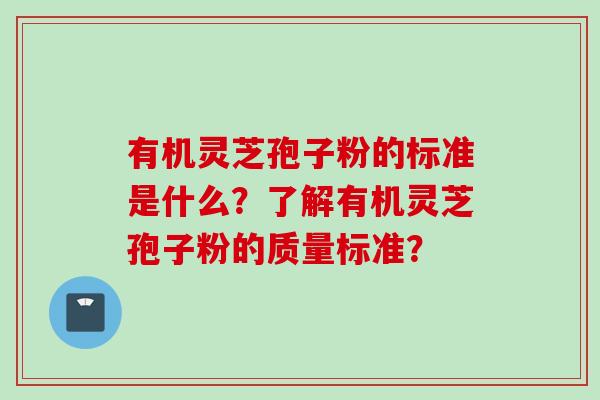 有机灵芝孢子粉的标准是什么？了解有机灵芝孢子粉的质量标准？