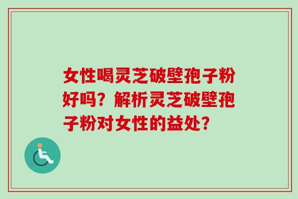 女性喝灵芝破壁孢子粉好吗？解析灵芝破壁孢子粉对女性的益处？
