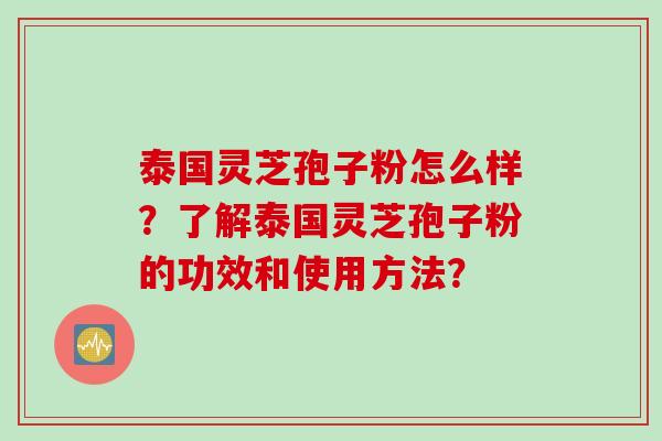 泰国灵芝孢子粉怎么样?了解泰国灵芝孢子粉的功效和使用方法? 泰国灵芝孢子粉怎么样?了解泰国灵芝孢子粉的功效和使用方法?