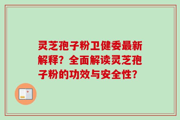 灵芝孢子粉卫健委最新解释？全面解读灵芝孢子粉的功效与安全性？