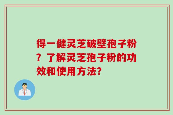 得一健灵芝破壁孢子粉？了解灵芝孢子粉的功效和使用方法？