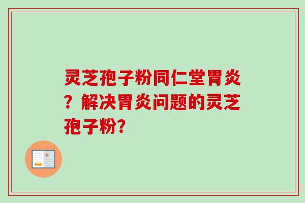 灵芝孢子粉同仁堂胃炎？解决胃炎问题的灵芝孢子粉？