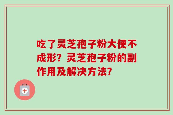 吃了灵芝孢子粉大便不成形?灵芝孢子粉的副作用及解决方法? 吃了灵芝孢子粉大便不成形?灵芝孢子粉的副作用及解决方法?