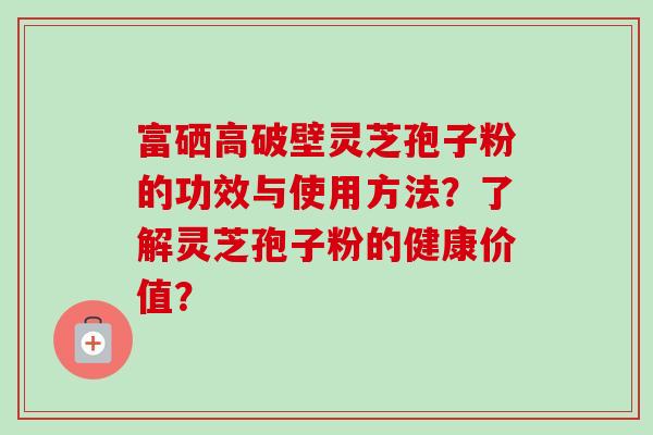 富硒高破壁灵芝孢子粉的功效与使用方法？了解灵芝孢子粉的健康价值？