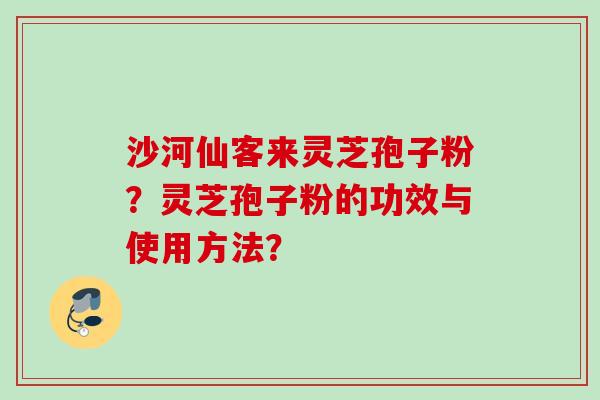 沙河仙客来灵芝孢子粉？灵芝孢子粉的功效与使用方法？