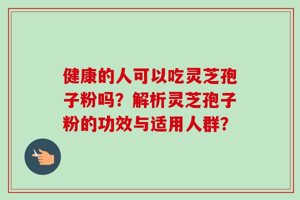 健康的人可以吃灵芝孢子粉吗？解析灵芝孢子粉的功效与适用人群？