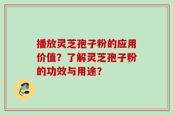 播放灵芝孢子粉的应用价值？了解灵芝孢子粉的功效与用途？